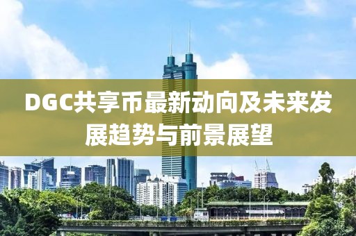DGC共享幣最新動(dòng)向及未來(lái)發(fā)展趨勢(shì)與前景展望