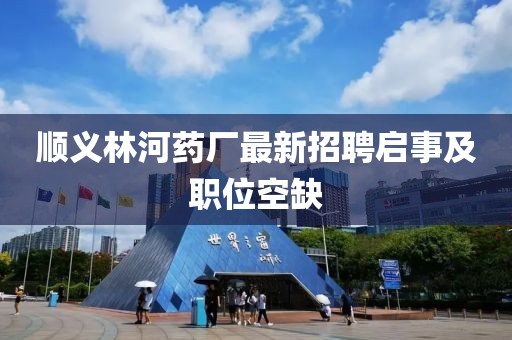 順義林河藥廠最新招聘啟事及職位空缺