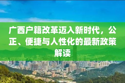 廣西戶籍改革邁入新時代，公正、便捷與人性化的最新政策解讀