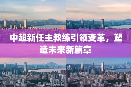 中超新任主教練引領(lǐng)變革，塑造未來新篇章