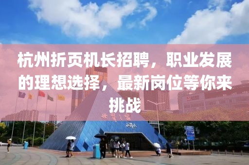 杭州折頁(yè)機(jī)長(zhǎng)招聘，職業(yè)發(fā)展的理想選擇，最新崗位等你來(lái)挑戰(zhàn)