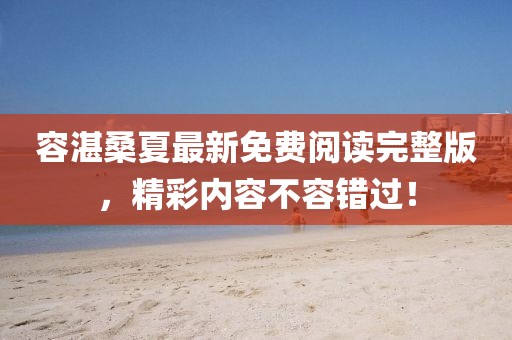 容湛桑夏最新免費(fèi)閱讀完整版，精彩內(nèi)容不容錯(cuò)過！