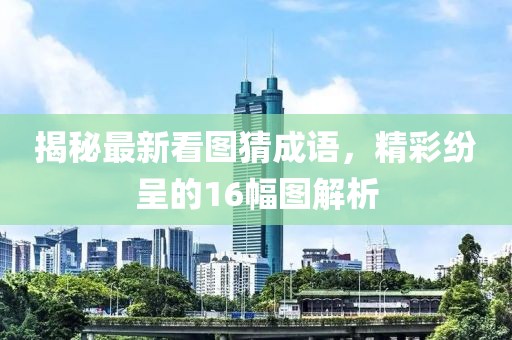 揭秘最新看圖猜成語，精彩紛呈的16幅圖解析