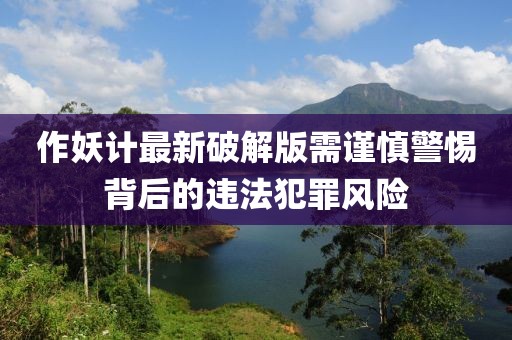 作妖計(jì)最新破解版需謹(jǐn)慎警惕背后的違法犯罪風(fēng)險(xiǎn)