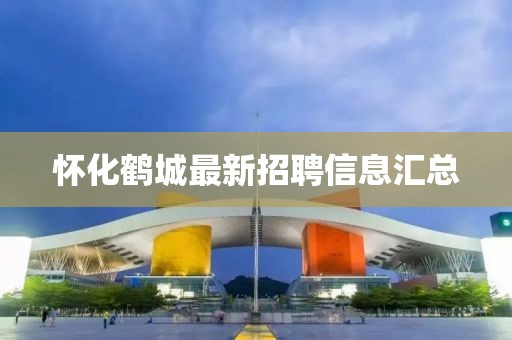 懷化鶴城最新招聘信息匯總