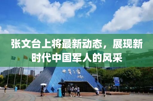 張文臺(tái)上將最新動(dòng)態(tài)，展現(xiàn)新時(shí)代中國(guó)軍人的風(fēng)采
