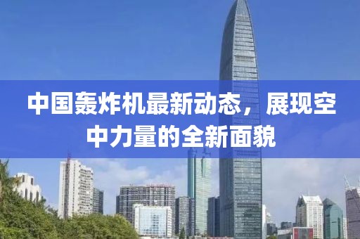 中國(guó)轟炸機(jī)最新動(dòng)態(tài)，展現(xiàn)空中力量的全新面貌