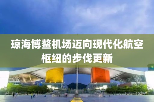 瓊海博鰲機(jī)場(chǎng)邁向現(xiàn)代化航空樞紐的步伐更新