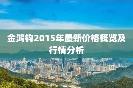 金鴻鈞2015年最新價格概覽及行情分析