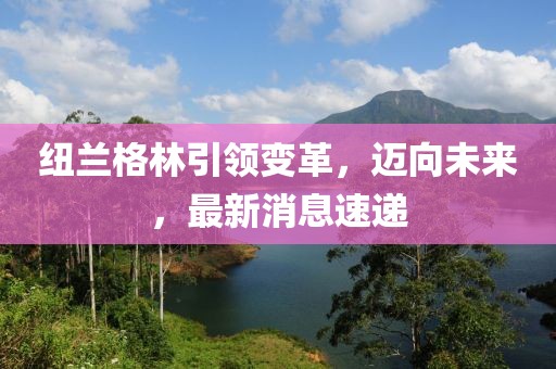 紐蘭格林引領(lǐng)變革，邁向未來，最新消息速遞