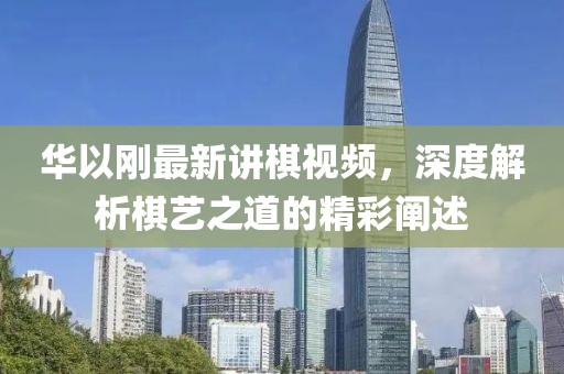 華以剛最新講棋視頻，深度解析棋藝之道的精彩闡述