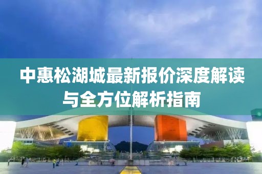 中惠松湖城最新報(bào)價(jià)深度解讀與全方位解析指南