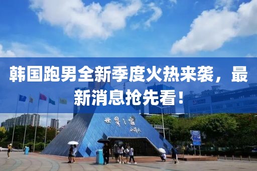 韓國(guó)跑男全新季度火熱來(lái)襲，最新消息搶先看！