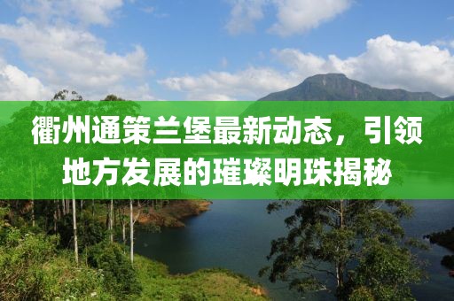 衢州通策蘭堡最新動態(tài)，引領(lǐng)地方發(fā)展的璀璨明珠揭秘