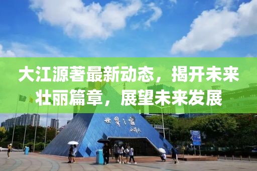 大江源著最新動(dòng)態(tài)，揭開未來壯麗篇章，展望未來發(fā)展