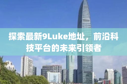 探索最新9Luke地址，前沿科技平臺(tái)的未來(lái)引領(lǐng)者