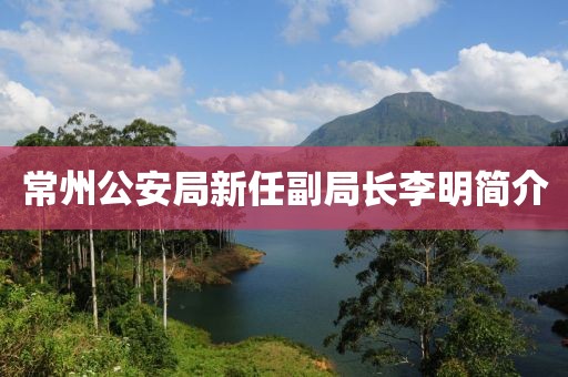 常州公安局新任副局長(zhǎng)李明簡(jiǎn)介