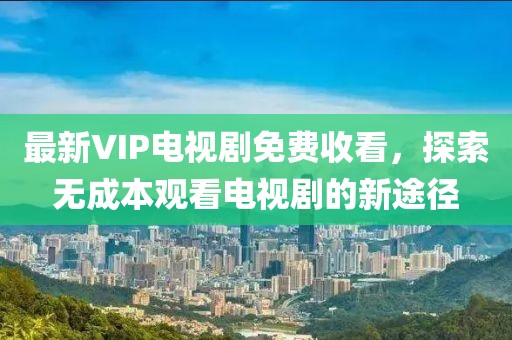 最新VIP電視劇免費(fèi)收看，探索無(wú)成本觀看電視劇的新途徑