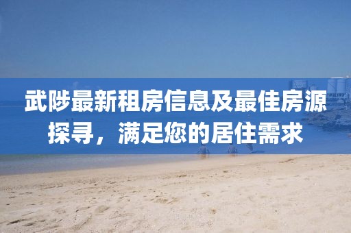 武陟最新租房信息及最佳房源探尋，滿(mǎn)足您的居住需求