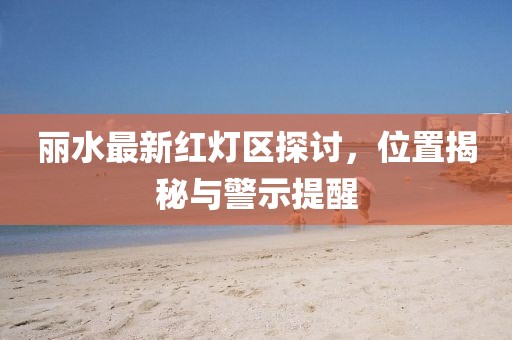 麗水最新紅燈區(qū)探討，位置揭秘與警示提醒