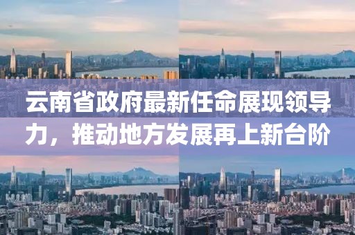 云南省政府最新任命展現(xiàn)領(lǐng)導(dǎo)力，推動(dòng)地方發(fā)展再上新臺(tái)階