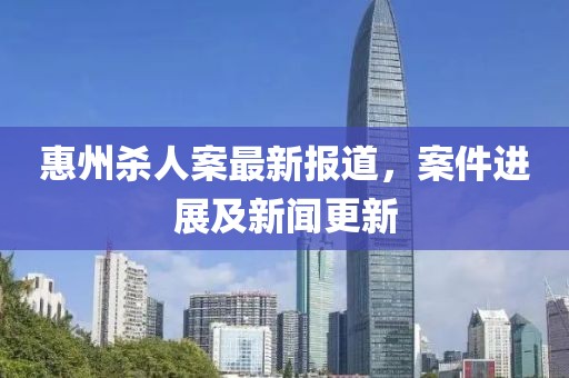 惠州殺人案最新報(bào)道，案件進(jìn)展及新聞更新