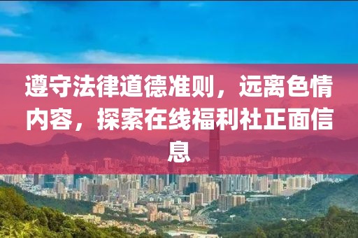 遵守法律道德準(zhǔn)則，遠(yuǎn)離色情內(nèi)容，探索在線福利社正面信息