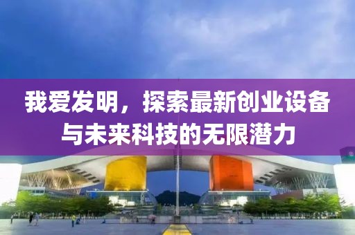 我愛發(fā)明，探索最新創(chuàng)業(yè)設(shè)備與未來(lái)科技的無(wú)限潛力