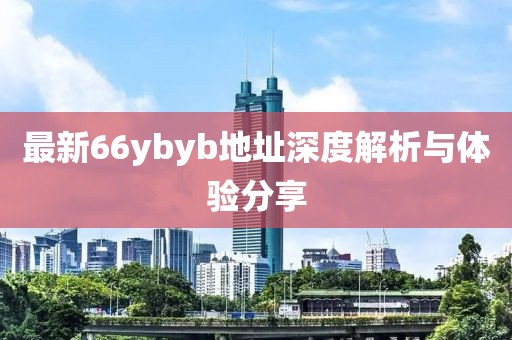 最新66ybyb地址深度解析與體驗(yàn)分享