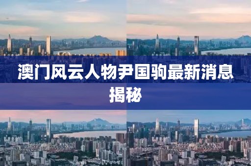 澳門風(fēng)云人物尹國駒最新消息揭秘