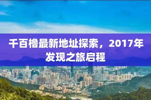 千百櫓最新地址探索，2017年發(fā)現(xiàn)之旅啟程