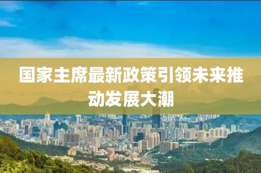 國(guó)家主席最新政策引領(lǐng)未來(lái)推動(dòng)發(fā)展大潮