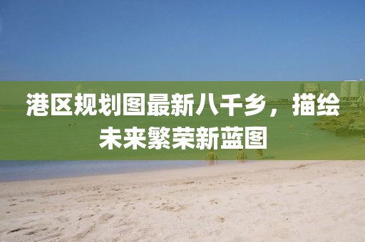 港區(qū)規(guī)劃圖最新八千鄉(xiāng)，描繪未來(lái)繁榮新藍(lán)圖