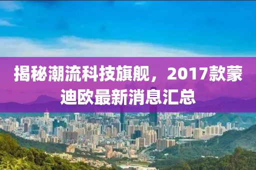 揭秘潮流科技旗艦，2017款蒙迪歐最新消息匯總