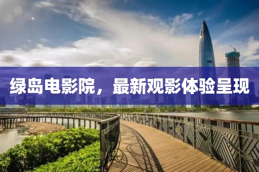 綠島電影院，最新觀影體驗(yàn)呈現(xiàn)