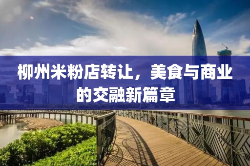 柳州米粉店轉(zhuǎn)讓，美食與商業(yè)的交融新篇章