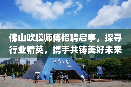 佛山吹膜師傅招聘啟事，探尋行業(yè)精英，攜手共鑄美好未來