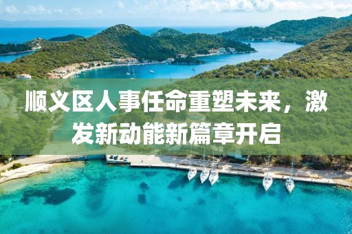 順義區(qū)人事任命重塑未來，激發(fā)新動(dòng)能新篇章開啟