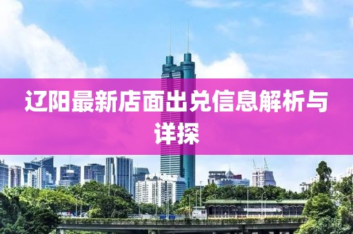 遼陽(yáng)最新店面出兌信息解析與詳探