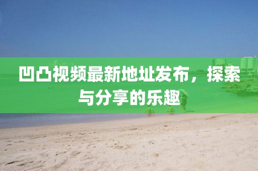 凹凸視頻最新地址發(fā)布，探索與分享的樂(lè)趣
