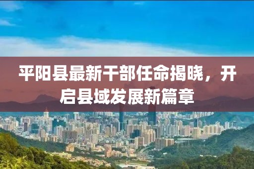 平陽(yáng)縣最新干部任命揭曉，開(kāi)啟縣域發(fā)展新篇章