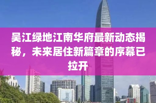 吳江綠地江南華府最新動(dòng)態(tài)揭秘，未來居住新篇章的序幕已拉開