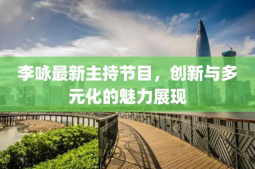 李詠最新主持節(jié)目，創(chuàng)新與多元化的魅力展現(xiàn)
