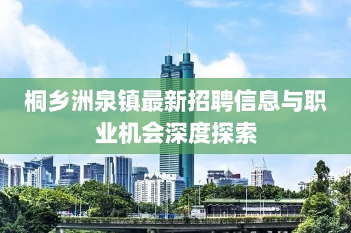 桐鄉(xiāng)洲泉鎮(zhèn)最新招聘信息與職業(yè)機會深度探索