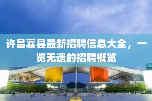 許昌襄縣最新招聘信息大全，一覽無(wú)遺的招聘概覽