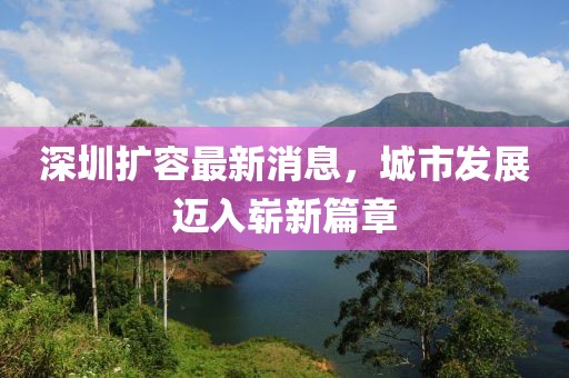 深圳擴(kuò)容最新消息，城市發(fā)展邁入嶄新篇章