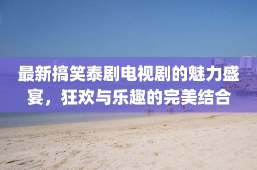 最新搞笑泰劇電視劇的魅力盛宴，狂歡與樂趣的完美結合
