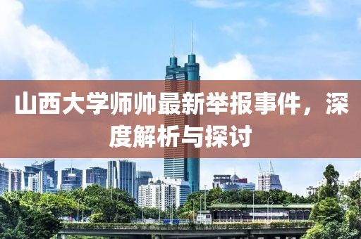 山西大學(xué)師帥最新舉報(bào)事件，深度解析與探討