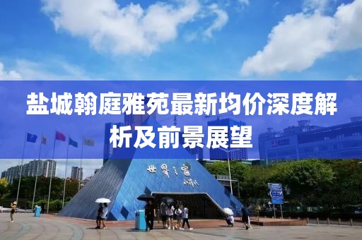 鹽城翰庭雅苑最新均價(jià)深度解析及前景展望