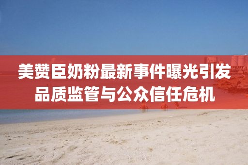 美贊臣奶粉最新事件曝光引發(fā)品質(zhì)監(jiān)管與公眾信任危機(jī)